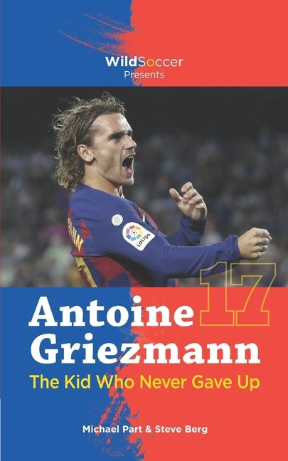 Antoine Griezmann the Kid Who Never Gave Up by Berg, Steve
