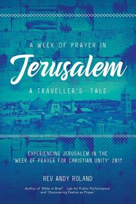 A Week of Prayer in Jerusalem: A Traveller's Tale by Roland, Andy