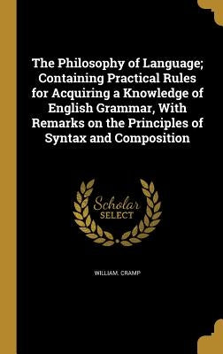 The Philosophy of Language; Containing Practical Rules for Acquiring a Knowledge of English Grammar, With Remarks on the Principles of Syntax and Comp by Cramp, William