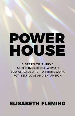Powerhouse: 3 Steps To Thrive As The Incredible Woman You Already Are - A Framework For Self-Love And Expansion by Fleming, Elisabeth