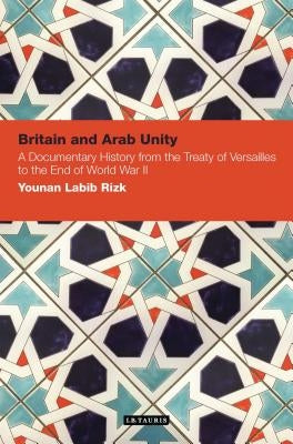 Britain and Arab Unity: A Documentary History from the Treaty of Versailles to the End of World War II by Rizk, Younan Labib