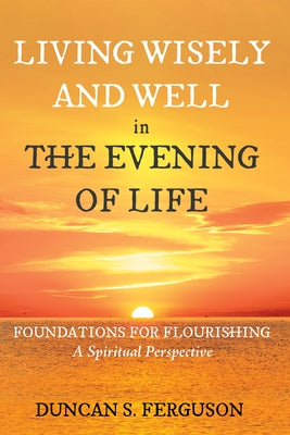 Living Wisely and Well in the Evening of Life: Foundations for Flourishing: A Spiritual Perspective by Ferguson, Duncan S.