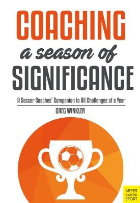 Coaching a Season of Significance: A Soccer Coaches' Companion to All Challenges of a Year by Winkler, Greg