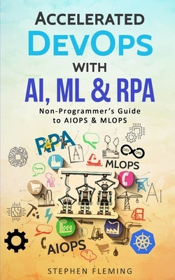 Accelerated DevOps with AI, ML & RPA: Non-Programmer's Guide to AIOPS & MLOPS by Fleming, Stephen