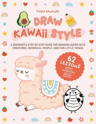 Draw Kawaii Style: A Beginner's Step-By-Step Guide for Drawing Super-Cute Creatures, Whimsical People, and Fun Little Things - 62 Lessons by Ranauro, Ilaria