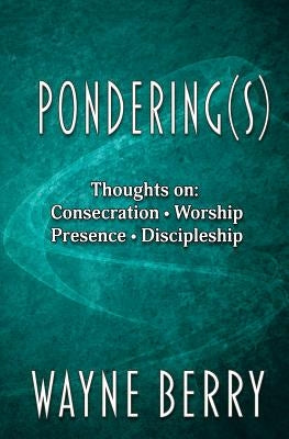Pondering(s): Thoughts on Consecration, Worship, Presence, Discipleship by Berry, Wayne