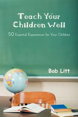Teach Your Children Well: 50 Essential Experiences for Your Children by Litt, Bob