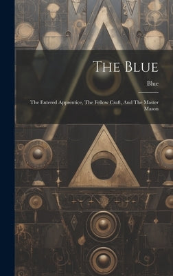 The Blue: The Entered Apprentice, The Fellow Craft, And The Master Mason by Blue