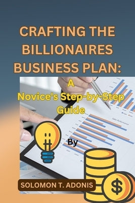 Crafting the Billionaires Business Plan: A Novice's Step-by-Step Guide by T. Adonis, Solomon