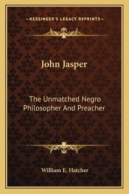 John Jasper: The Unmatched Negro Philosopher And Preacher by Hatcher, William E.