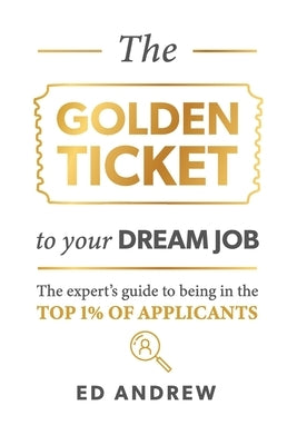 The Golden Ticket to Your Dream Job: The expert's guide to being in the top 1% of applicants. by Andrew, Ed