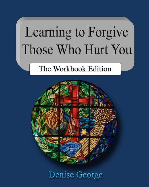 Learning to Forgive Those Who Hurt You: The Workbook Edition by George, Denise