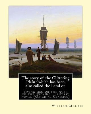 The story of the Glittering Plain: which has been also called the Land of: living men or the Acre of the undying. By: William Morris. Fantasy novel (O by Morris, William