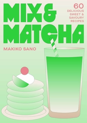 Mix & Matcha: 60 Delicious Sweet & Savoury Recipes by Sano, Makiko