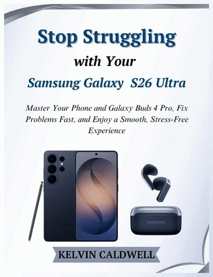 Stop Struggling with Your Samsung Galaxy S26 Ultra: Master Your Phone and Galaxy Buds 4 Pro, Fix Problems Fast, and Enjoy a Smooth, Stress-Free Experi by Caldwell, Kelvin