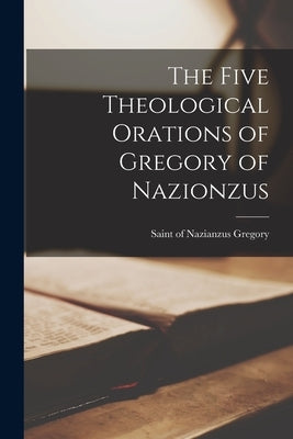 The Five Theological Orations of Gregory of Nazionzus by Gregory, Of Nazianzus Saint
