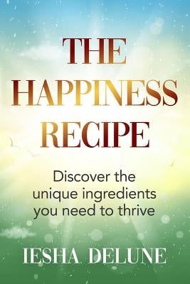 The Happiness Recipe: Discover the unique ingredients you need to thrive by Delune, Iesha