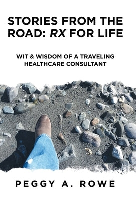 Stories from the Road: Rx for Life: Wit & Wisdom of a Traveling Healthcare Consultant by Rowe, Peggy A.