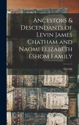 Ancestors & Descendants of Levin James Chatham and Naomi Elizabeth Eshom Family by Chatham, George 1948-