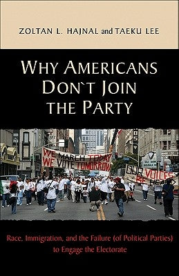 Why Americans Don't Join the Party: Race, Immigration, and the Failure (of Political Parties) Torace, Immigration, and the Failure (of Political Parti by Hajnal, Zoltan L.