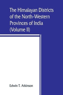 The Himalayan Districts of the North-Western Provinces of India (Volume II) by T. Atkinson, Edwin