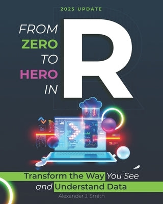From Zero to Hero in R: Transform the Way You See and Understand Data by J. Smith, Alexander