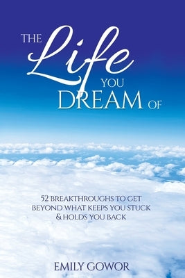 The Life You Dream Of: 52 Breakthroughs To Get Beyond What Keeps You Stuck & Holds You Back by Gowor, Emily