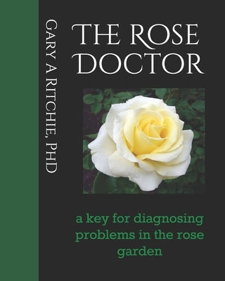 The Rose Doctor: A Key for Diagnosing Problems in the Rose Garden by Ritchie, Gary A.