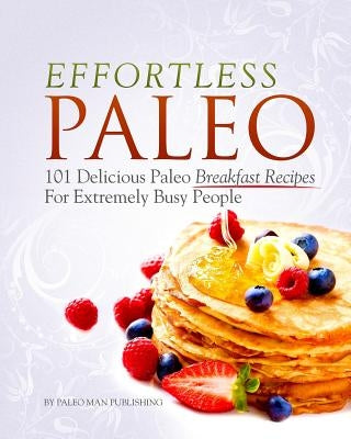 Effortless Paleo: 101 Delicious Paleo Diet Breakfast Recipes For Busy People by Publishing, Paleo Man