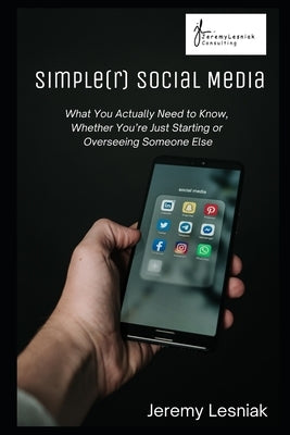 Simple(r) Social Media: What you Actually Need to Know, Whether You're Just Starting or Overseeing Someone Else by Lesniak, Jeremy