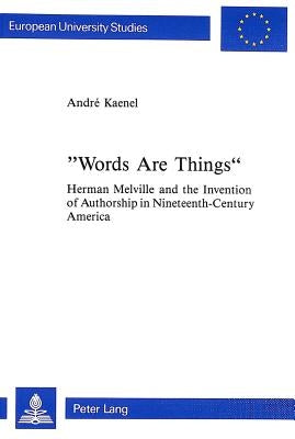 Words Are Things: Herman Melville and the Invention of Authorship in Nineteenth-Century America by Kaenel, André