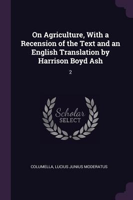 On Agriculture, With a Recension of the Text and an English Translation by Harrison Boyd Ash: 2 by Columella, Lucius Junius Moderatus