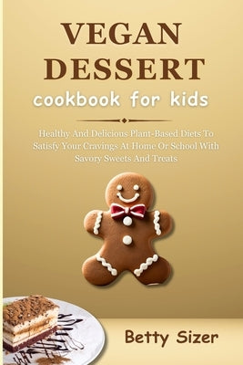 Vegan Dessert Cookbook for Kids: Healthy And Delicious Plant-Based Diets To Satisfy Your Cravings At Home Or School With Savory Sweets And Treats by Sizer, Betty