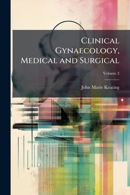 Clinical Gynaecology, Medical and Surgical; Volume 2 by Keating, John Marie