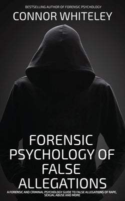 The Forensic Psychology Of False Allegations: A Forensic And Criminal Psychology Guide To False Allegations of Rape, Sexual Abuse and More by Whiteley, Connor