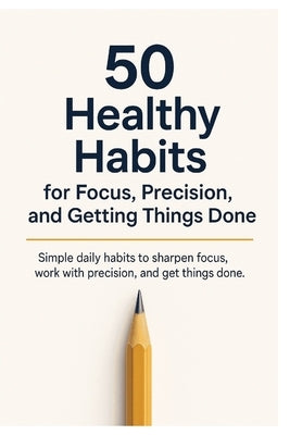 50 Healthy Habits for Focus, Precision, and Getting Things Done: Simple daily habits to sharpen focus, build discipline, and get more done without bur by H. Carter, Daniel