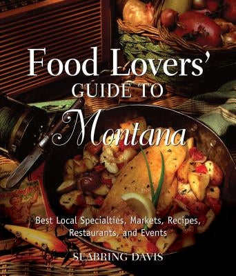 Food Lovers' Guide To(r) Montana: Best Local Specialties, Markets, Recipes, Restaurants, and Events by Davis, Seabring