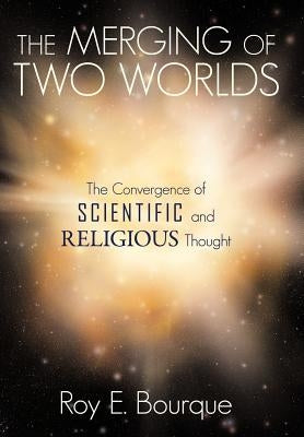 The Merging of Two Worlds: The Convergence of Scientific and Religious Thought by Bourque, Roy E.