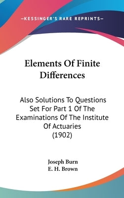 Elements Of Finite Differences: Also Solutions To Questions Set For Part 1 Of The Examinations Of The Institute Of Actuaries (1902) by Burn, Joseph