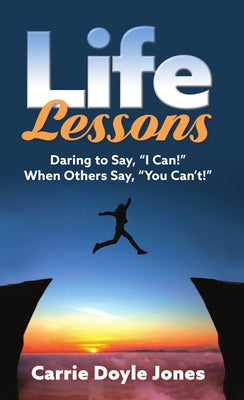 Life Lessons: Daring to Say, "I Can!" When Others Say, "You Can't!" by Doyle Jones, Carrie