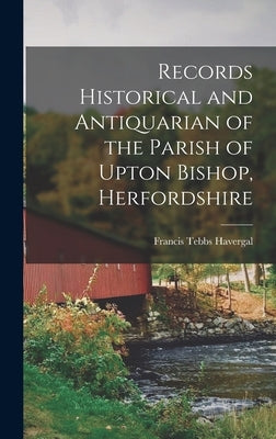 Records Historical and Antiquarian of the Parish of Upton Bishop, Herfordshire by Havergal, Francis Tebbs 1829-1890