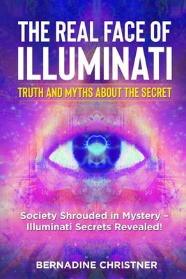 The Real Face of Illuminati: Society Shrouded in Mystery - Illuminati Secrets Revealed! by Christner, Bernadine