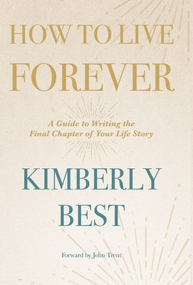How to Live Forever: A Guide to Writing the Final Chapter of Your Life Story by Best, Kimberly