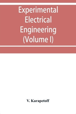 Experimental electrical engineering and manual for electrical testing for engineers and for students in engineering laboratories (Volume I) by Karapetoff, V.