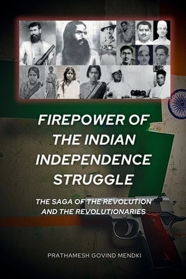 Firepower of the Indian Independence Struggle: The Saga of the Revolution and the Revolutionaries by Prathamesh Govind Mendki