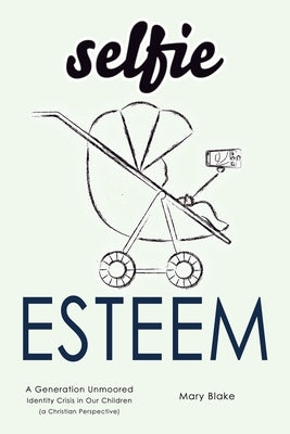 Selfie Esteem: A Generation Unmoored - Identity Crisis in Our Children (a Christian Perspective) by Blake, Mary