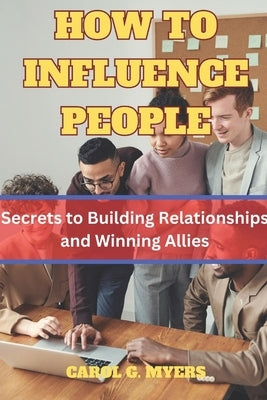 How to Influence People: The Secrets to Building Relationships and Winning Allies by CAROL G. MYERS by Myers, Carol G.