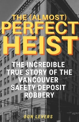 The (Almost) Perfect Heist: The Incredible True Story of the Vancouver Safety Deposit Robbery by Levers, Don