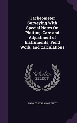 Tacheometer Surveying With Special Notes On Plotting, Care and Adjustment of Instruments, Field Work, and Calculations by Eliot, Mark Erskine Yorke