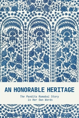 An Honorable Heritage: The Pandita Ramabai Story in Her Own Words by Ramabai, Pandita